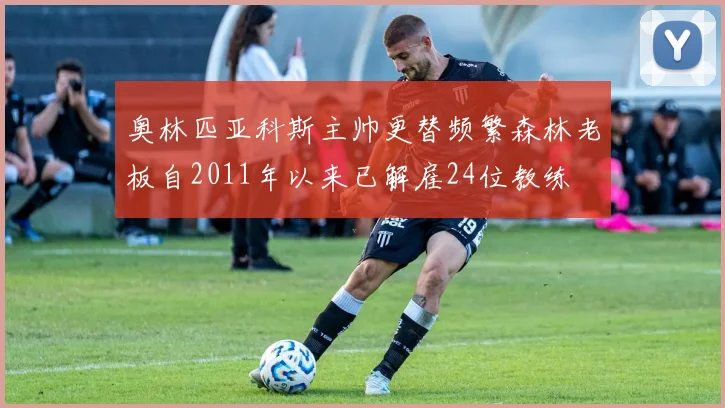 奥林匹亚科斯主帅更替频繁森林老板自2011年以来已解雇24位教练