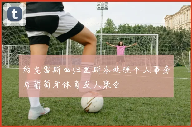 约克雷斯回归里斯本处理个人事务与葡萄牙体育友人聚会