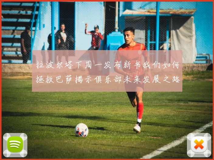 拉波尔塔下周一发布新书我们如何拯救巴萨揭示俱乐部未来发展之路